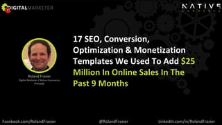 17 SEO, Conversion,
Optimization & Monetization
Templates We Used To Add $25
Million In Online Sales In The
Past 9 Months
Roland Frasier
Digital Marketer / Native Commerce
Principal
Facebook.com/RolandFrasier @RolandFrasier LinkedIn.com/in/RolandFrasier
 