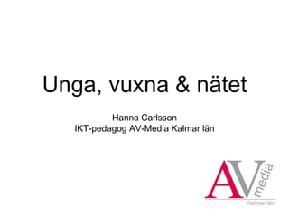 Unga, vuxna & nätet
Hanna Carlsson
IKT-pedagog AV-Media Kalmar län
 
