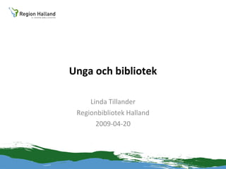 Unga och bibliotek Linda Tillander Regionbibliotek Halland 2009-04-20 