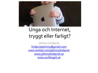 Unga och Internet,
tryggt eller farligt?
Johnny Lindqvist
lindqvistjohnny@gmail.com
www.twitter.com/johnnylindqvist
www.johnnylindqvist.se
www.surfalugnt.se
 