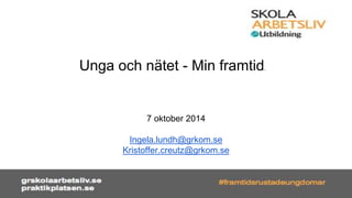 Unga och nätet - Min framtid. 
7 oktober 2014 
Ingela.lundh@grkom.se 
Kristoffer.creutz@grkom.se 
 