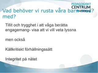 Vad behöver vi rusta våra barn med?
med?
Tillit och trygghet i att våga berätta
engagemang- visa att vi vill veta lyssna
men också
Källkritiskt förhållningssätt
Integritet på nätet
 