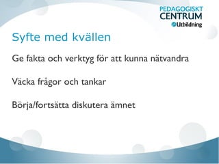 Syfte med kvällen
Ge fakta och verktyg för att kunna nätvandra
Väcka frågor och tankar
Börja/fortsätta diskutera ämnet
 