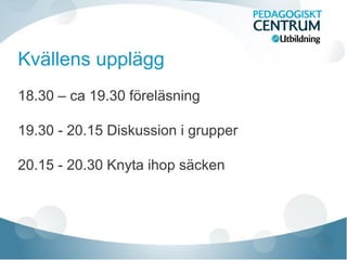 Kvällens upplägg
18.30 – ca 19.30 föreläsning
19.30 - 20.15 Diskussion i grupper
20.15 - 20.30 Knyta ihop säcken
 