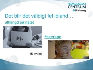 Det blir det väldigt fel ibland…
uthängd på nätet
15 svt.se
Facerape
 