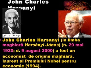 John Charles Harsanyi  John Charles Harsanyi (în limba maghiară  Harsányi áԴǲ ) (n. 29  mai  1920 ; d. 9 august  2000 ) a fost un economistde origine maghiară, laureat al Premiului Nobel pentru economie (1994).  