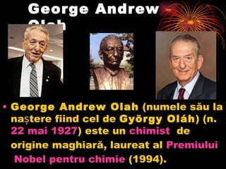 George Andrew Olah George Andrew Olah (numele său la naștere fiind cel de György Oláh ) (n. 22  mai  1927 ) este un chimist de origine maghiară, laureat al Premiului  Nobel  pentru   chimie (1994).  