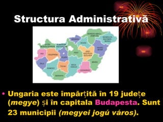 Structura Administrativă Ungaria este împărțită în 19 județe ( megye ) și în capitala Budapesta . Sunt 23 municipii (megyei jogú város) . 