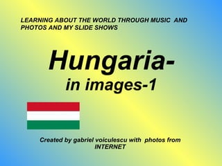 Hungaria- in images-1 Created by gabriel voiculescu with  photos from INTERNET LEARNING ABOUT THE WORLD THROUGH MUSIC  AND PHOTOS AND MY SLIDE SHOWS 