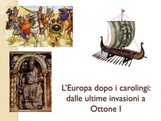 L’Europa dopo i carolingi:
dalle ultime invasioni a
Ottone I

 