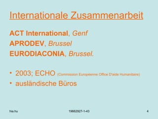 Internationale  Zusammenarbeit ACT International ,  Genf APRODEV ,  Brussel EURODIACONIA ,  Brussel. 2003; ECHO  (Commission Européenne Office D'aide Humanitaire) ausländische Büros hia.hu 19662927-1-43 