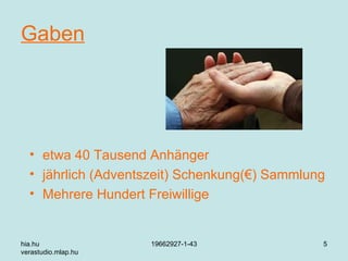 Gaben etwa 40 Tausend Anhänger jähr lich  ( A dventszeit) Schenkung( € ) Sammlung Mehr ere  Hundert Freiwillige hia.hu verastudio.mlap.hu 19662927-1-43 