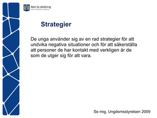 Strategier

De unga använder sig av en rad strategier för att
undvika negativa situationer och för att säkerställa
att personer de har kontakt med verkligen är de
som de utger sig för att vara.




                              Se mig, Ungdomsstyrelsen 2009
 