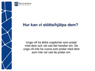 Hur kan vi stötta/hjälpa dem?



  Unga vill ha äldre ungdomar som pratar
 med dem och vet vad det handlar om. De
unga vill inte ha vuxna som pratar med dem
      som inte vet vad de pratar om.
 