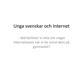 Unga svenskar och Internet - Vad behöver vi veta om ungas Internetvanor när vi tar emot dem på gymnasiet? 