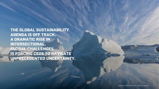 THE GLOBAL SUSTAINABILITY
AGENDA IS OFF TRACK.
A DRAMATIC RISE IN
INTERSECTIONAL,
GLOBAL CHALLENGES
IS FORCING CEOS TO NAVIGATE
UNPRECEDENTED UNCERTAINTY.
3
 