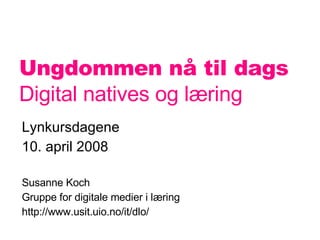 Ungdommen nå til dags   Digital natives og læring Lynkursdagene  10. april 2008 Susanne Koch Gruppe for digitale medier i læring http://www.usit.uio.no/it/dlo/ 