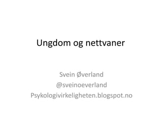 Ungdom og nettvaner
Svein Øverland
@sveinoeverland
Psykologivirkeligheten.blogspot.no

 