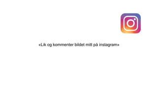 «Lik og kommenter bildet mitt på instagram»
 