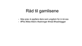 Råd til gamlisene
• Ikke prøv å oppføre dere som ungdom for å nå oss
• #Plis #ikke #skriv #setninger #med #hashtagger
 