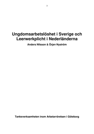 3




Ungdomsarbetslöshet i Sverige och
  Leerwerkplicht i Nederländerna
          Anders Nilsson & Örjan Nyström




 Tankeverksamheten inom Arbetarrörelsen i Göteborg
 