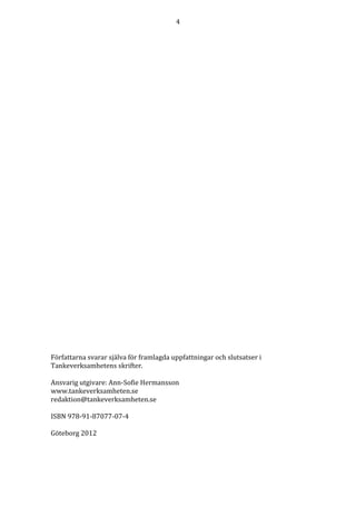 4




Författarna svarar själva för framlagda uppfattningar och slutsatser i
Tankeverksamhetens skrifter.

Ansvarig utgivare: Ann-Sofie Hermansson
www.tankeverksamheten.se
redaktion@tankeverksamheten.se

ISBN 978-91-87077-07-4

Göteborg 2012
 