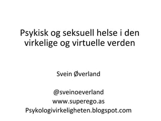Psykisk og seksuell helse i den
virkelige og virtuelle verden
Svein Øverland
@sveinoeverland
www.superego.as
Psykologivirkeligheten.blogspot.com
 