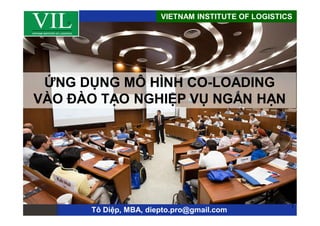 VIETNAM INSTITUTE OF LOGISTICS
Tô Diệp, MBA, diepto.pro@gmail.com
1
ỨNG DỤNG MÔ HÌNH CO-LOADING
VÀO ĐÀO TẠO NGHIỆP VỤ NGẮN HẠN
 