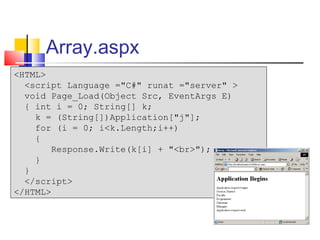 Array.aspx
<HTML>
  <script Language ="C#" runat ="server" >
  void Page_Load(Object Src, EventArgs E)
  { int i = 0; String[] k;
    k = (String[])Application["j"];
    for (i = 0; i<k.Length;i++)
    {
        Response.Write(k[i] + "<br>");
    }
  }
  </script>
</HTML>
 