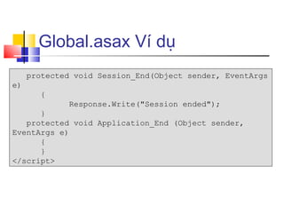 Global.asax Ví dụ
     protected void Session_End(Object sender, EventArgs
e)
       {
             Response.Write("Session ended");
      }
   protected void Application_End (Object sender,
EventArgs e)
      {
      }
</script>
 