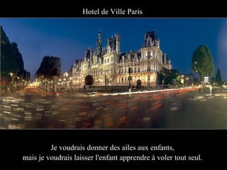 Hotel de Ville Paris




         Je voudrais donner des ailes aux enfants,
mais je voudrais laisser l'enfant apprendre à voler tout seul.
 
