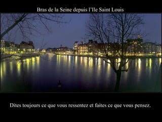 Bras de la Seine depuis l’Ile Saint Louis




Dites toujours ce que vous ressentez et faites ce que vous pensez.
 