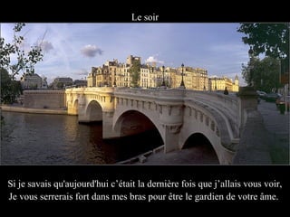 Le soir




Si je savais qu'aujourd'hui c’était la dernière fois que j’allais vous voir,
Je vous serrerais fort dans mes bras pour être le gardien de votre âme.
 