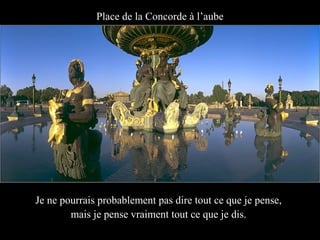 Place de la Concorde à l’aube




Je ne pourrais probablement pas dire tout ce que je pense,
        mais je pense vraiment tout ce que je dis.
 