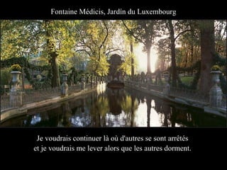 Fontaine Médicis, Jardín du Luxembourg




 Je voudrais continuer là où d'autres se sont arrêtés
et je voudrais me lever alors que les autres dorment.
 