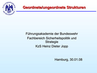 Geordnete/ungeordnete Strukturen




 Führungsakademie der Bundeswehr
  Fachbereich Sicherheitspolitik und
             Strategie
       KzS Heinz Dieter Jopp



                    Hamburg, 30.01.08