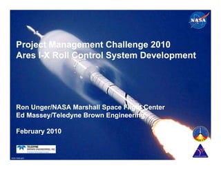 Project Management Challenge 2010
    Ares I X Roll Control System Development
    A    I-X R ll C t l S t      D   l     t




    Ron Unger/NASA Marshall Space Flight Center
    Ed Massey/Teledyne Brown Engineering

    February 2010


www.nasa.gov


Used with permission
 