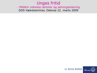 Unges fritid
- Mellem voksnes rammer og selvorganisering
 DDS Vækstseminar, Odense 22. marts 2009




                                v/ Anne Kofod
 