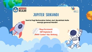JUPITER SRIKANDI
Maya Kurniawati
CGP Angkatan 8
SMAN 1 Sumber-Kab. Rembang
Jum’at Pagi Berkarakter Sehat, Asri, Berakhlak Mulia
menuju generasi Mandiri
 