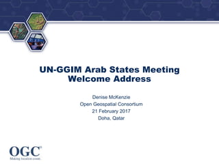 ®
UN-GGIM Arab States Meeting
Welcome Address
Denise McKenzie
Open Geospatial Consortium
21 February 2017
Doha, Qatar
 