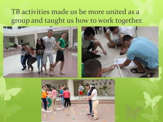 TB activities made us be more united as a
group and taught us how to work together.
 