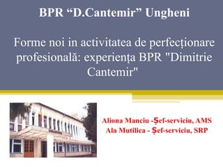BPR “D.Cantemir” Ungheni

Forme noi in activitatea de perfecţionare
profesională: experienţa BPR "Dimitrie
               Cantemir"


                 Aliona Manciu -Șef-serviciu, AMS
                  Ala Mutilica - Șef-serviciu, SRP
 