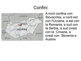 Confini
A nord confina con
Slovacchia, a nord est
con l'Ucraina, a est con
la Romania, a sud con
la Serbia, a sud ovest
con la Croazia, a
ovest con Slovenia e
Austria
 