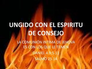 UNGIDO CON EL ESPIRITU
DE CONSEJO
LA COMUNIÓN INTIMA DE JEHOVA
ES CON LOS QUE LE TEMEN
DANIEL 4.9;5.11
SALMO 25.14
 