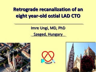 Retrograde recanalization of an eight year-old ostial LAD CTO Imre Ungi, MD, PhD Szeged, Hungary 