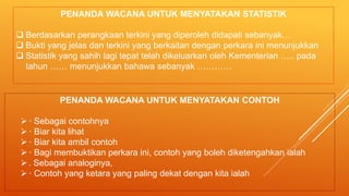 PENANDA WACANA UNTUK MENYATAKAN CONTOH
· Sebagai contohnya
· Biar kita lihat
· Biar kita ambil contoh
· Bagi membuktikan perkara ini, contoh yang boleh diketengahkan ialah
. Sebagai analoginya,
· Contoh yang ketara yang paling dekat dengan kita ialah
PENANDA WACANA UNTUK MENYATAKAN STATISTIK
 Berdasarkan perangkaan terkini yang diperoleh didapati sebanyak…
 Bukti yang jelas dan terkini yang berkaitan dengan perkara ini menunjukkan
 Statistik yang sahih lagi tepat telah dikeluarkan oleh Kementerian ….. pada
tahun …… menunjukkan bahawa sebanyak …………
 