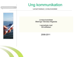 Ung kommunikation Linnéuniversitetet  Blekinge Tekniska Högskola i samarbete med  KK-stiftelsen 2006-2011 Lennart Axelsson, Linnéuniversitetet 