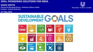 SANJIV MEHTA
Chairman & Managing Director - Hindustan Unilever Limited
President - Unilever South Asia
31st May 2019
1
SDGs: PIONEERING SOLUTIONS FOR INDIA
 