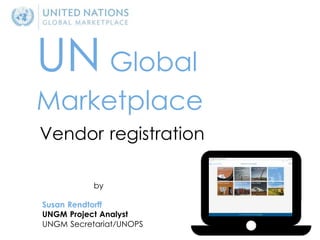 UN Global
Marketplace
by
Susan Rendtorff
UNGM Project Analyst
UNGM Secretariat/UNOPS
Vendor registration
 