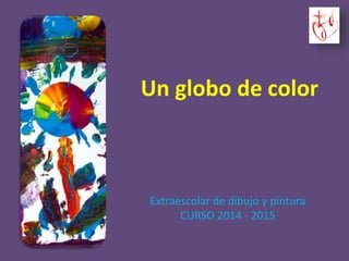 Un globo de color 
Extraescolar de dibujo y pintura 
CURSO 2014 - 2015 
 